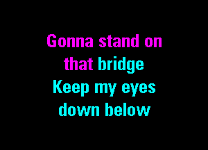 Gonna stand on
that bridge

Keep my eyes
down below