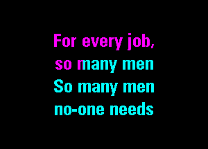 For every job,
so many men

So many men
no-one needs