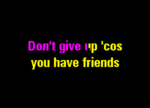 Don't give up 'cos

you have friends