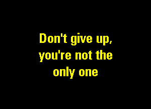 Don't give up,

you're not the
only one