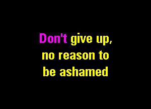 Don't give up,

no reason to
be ashamed