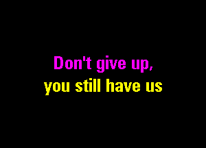 Don't give up,

you still have us