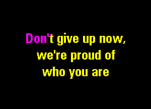 Don't give up now,

we're proud of
who you are