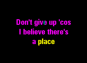 Don't give up 'cos

I believe there's
a place