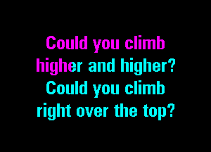 Could you climb
higher and higher?

Could you climb
right over the top?