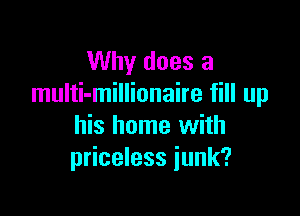 Why does a
multi-millionaire fill up

his home with
priceless junk?