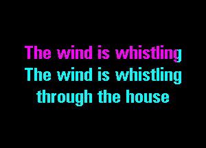 The wind is whistling

The wind is whistling
through the house