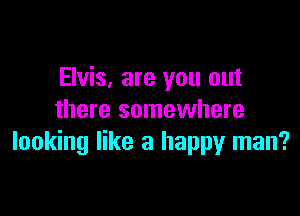 Elvis, are you out

there somewhere
looking like a happy man?