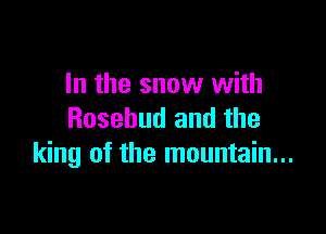 In the snow with

Rosebud and the
king of the mountain...