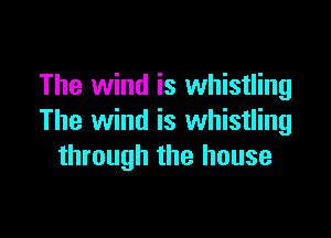 The wind is whistling

The wind is whistling
through the house