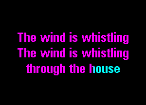 The wind is whistling

The wind is whistling
through the house