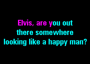 Elvis, are you out

there somewhere
looking like a happy man?