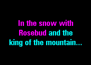 In the snow with

Rosebud and the
king of the mountain...