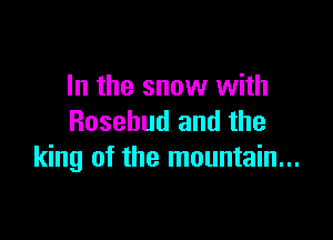 In the snow with

Rosebud and the
king of the mountain...