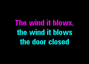 The wind it blows,

the wind it blows
the door closed