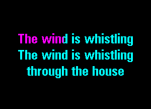 The wind is whistling

The wind is whistling
through the house