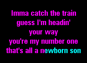 lmma catch the train
guess I'm headin'
your way
you're my number one
that's all a newborn son