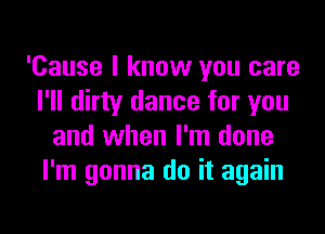 'Cause I know you care
I'll dirty dance for you
and when I'm done
I'm gonna do it again
