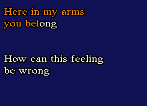 Here in my arms
you belong

How can this feeling
be wrong