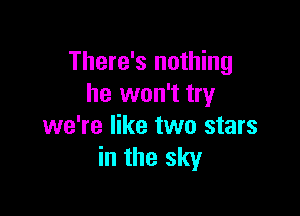 There's nothing
he won't try

we're like two stars
in the sky