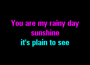 You are my rainy day

sunshine
it's plain to see