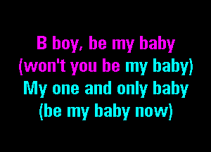 B boy, be my baby
(won't you be my baby)

My one and only baby
(be my baby now)