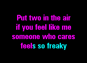 Put two in the air
if you feel like me

someone who cares
feels so freaky