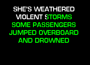 SHE'S WEATHERED
VIOLENT STORMS
SOME PASSENGERS
JUMPED OVERBOARD
AND DROWNED