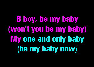 B boy, be my baby
(won't you be my baby)

My one and only baby
(be my baby now)