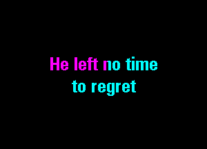 He left no time

to regret