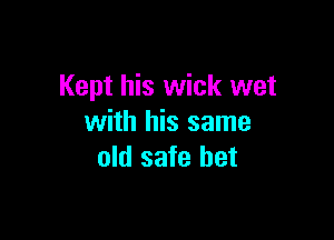 Kept his wick wet

with his same
old safe bet