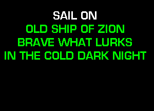 SAIL 0N
OLD SHIP 0F ZION
BRAVE WHAT LURKS
IN THE COLD DARK NIGHT