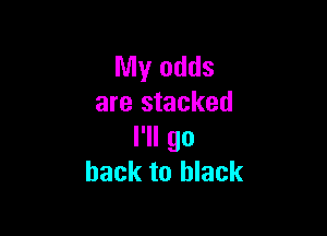 My odds
are stacked

I'll go
back to black