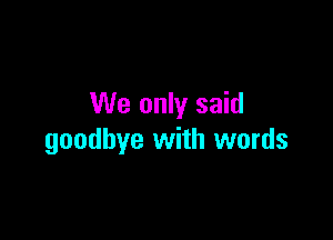 We only said

goodbye with words