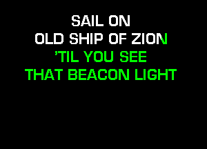 SAIL 0N
OLD SHIP 0F ZION
'TIL YOU SEE

THAT BEACON LIGHT