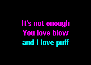 It's not enough

You love blow
and I love puff