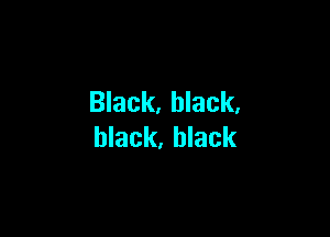 Black. black.

black. black