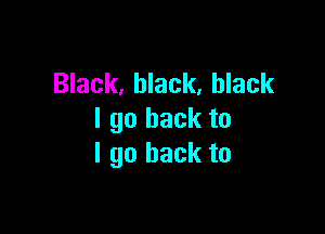 Black, black, black

I go back to
I go back to