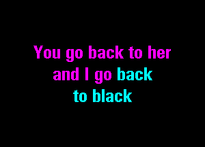 You go back to her

and I go hack
to black
