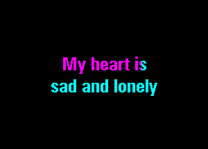 My heart is

sad and lonely
