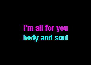 I'm all for you

body and soul