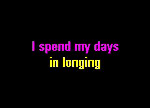 I spend my days

in longing