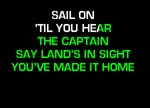 SAIL 0N
'TIL YOU HEAR
THE CAPTAIN
SAY LAND'S IN SIGHT
YOU'VE MADE IT HOME