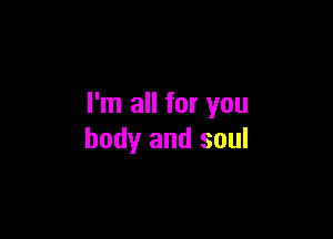 I'm all for you

body and soul