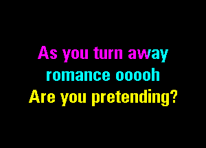 As you turn away

romance ooooh
Are you pretending?