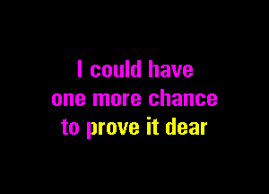 I could have

one more chance
to prove it dear