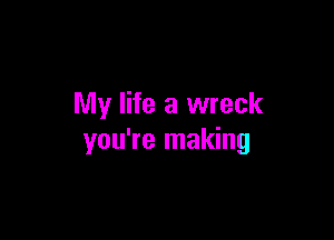 My life a wreck

you're making