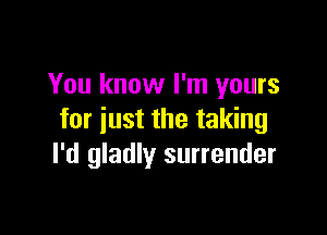 You know I'm yours

for just the taking
I'd gladly surrender