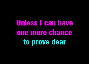 Unless I can have

one more chance
to prove dear