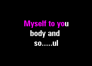 Myself to you

body and
so ..... ul
